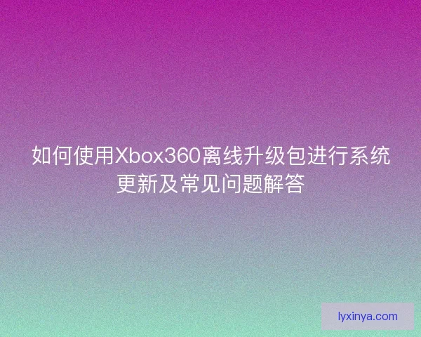 如何使用Xbox360离线升级包进行系统更新及常见问题解答