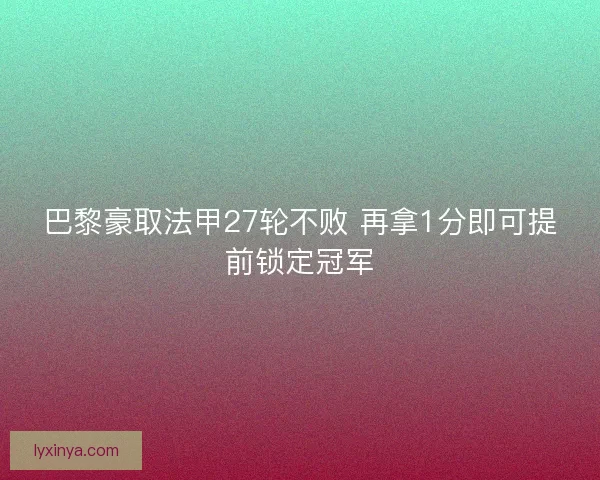 巴黎豪取法甲27轮不败 再拿1分即可提前锁定冠军