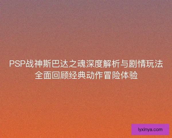 PSP战神斯巴达之魂深度解析与剧情玩法全面回顾经典动作冒险体验