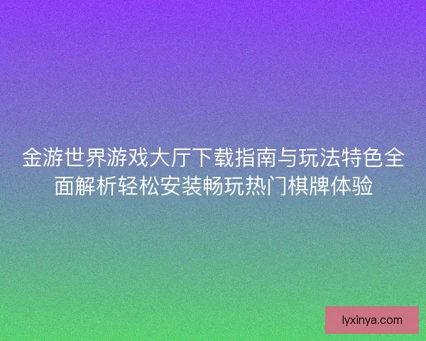 金游世界游戏大厅下载指南与玩法特色全面解析轻松安装畅玩热门棋牌体验