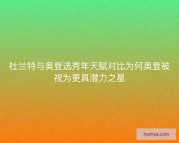 杜兰特与奥登选秀年天赋对比为何奥登被视为更具潜力之星