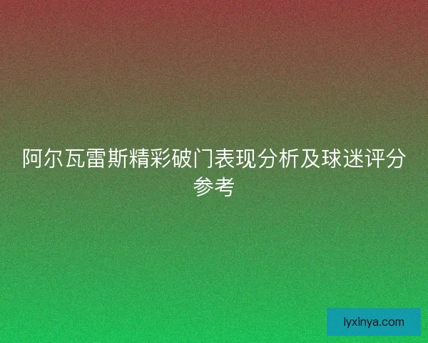 阿尔瓦雷斯精彩破门表现分析及球迷评分参考